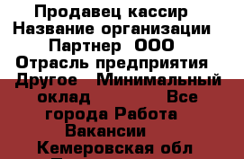 Продавец-кассир › Название организации ­ Партнер, ООО › Отрасль предприятия ­ Другое › Минимальный оклад ­ 46 000 - Все города Работа » Вакансии   . Кемеровская обл.,Прокопьевск г.